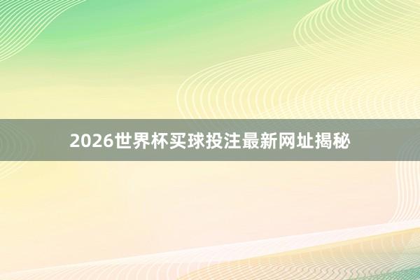 2026世界杯买球投注最新网址揭秘