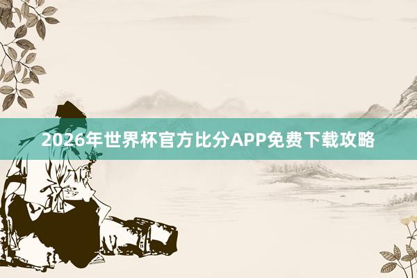 2026年世界杯官方比分APP免费下载攻略