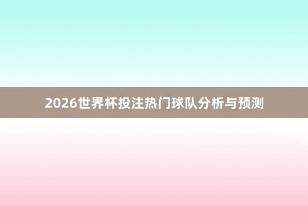 2026世界杯投注热门球队分析与预测