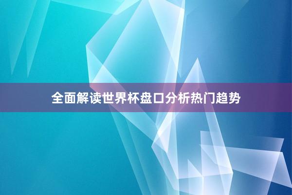 全面解读世界杯盘口分析热门趋势