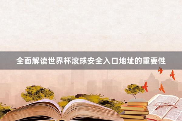 全面解读世界杯滚球安全入口地址的重要性
